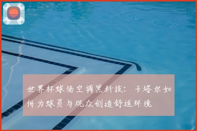 世界杯球场空调黑科技：卡塔尔如何为球员与观众创造舒适环境