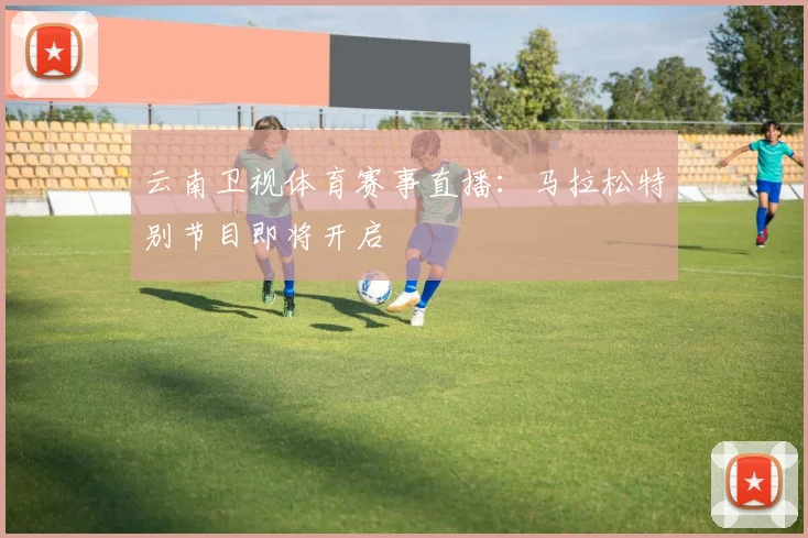 云南卫视体育赛事直播:马拉松特别节目即将开启