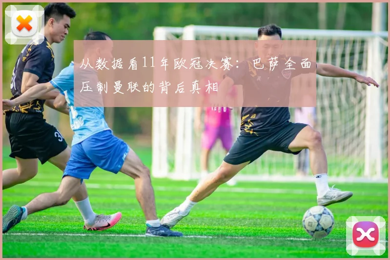 从数据看11年欧冠决赛：巴萨全面压制曼联的背后真相