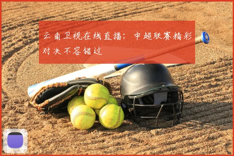 云南卫视在线直播：中超联赛精彩对决不容错过
