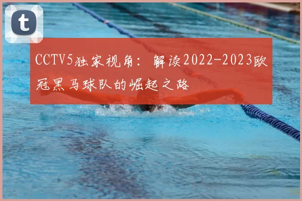 CCTV5独家视角：解读2022-2023欧冠黑马球队的崛起之路