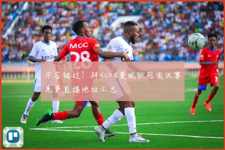 不容错过!拜仁vs曼城欧冠淘汰赛免费直播地址汇总