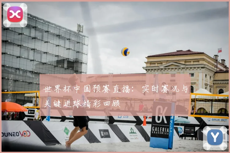 世界杯中国预赛直播：实时赛况与关键进球精彩回顾