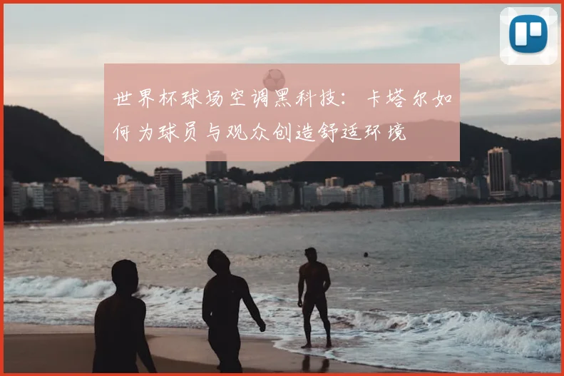 世界杯球场空调黑科技：卡塔尔如何为球员与观众创造舒适环境